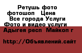 Ретушь фото,  фотошоп › Цена ­ 100 - Все города Услуги » Фото и видео услуги   . Адыгея респ.,Майкоп г.